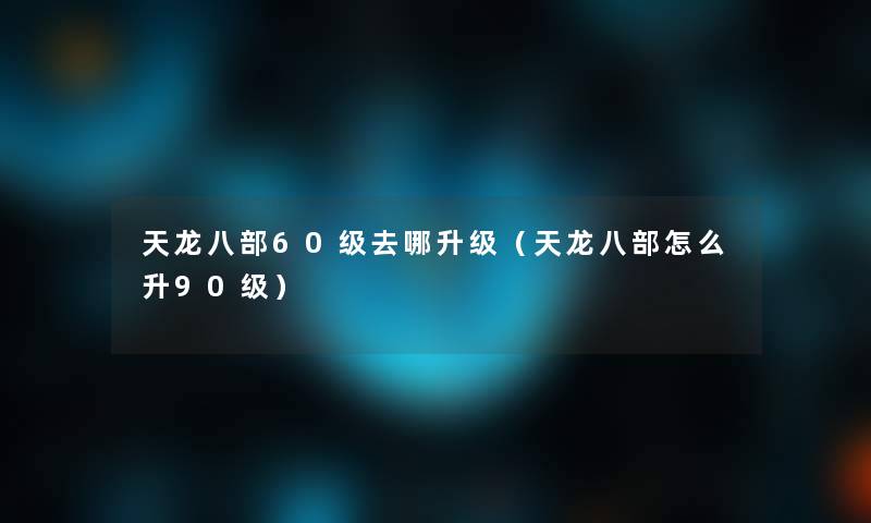 天龙八部60级去哪升级（天龙八部怎么升90级）