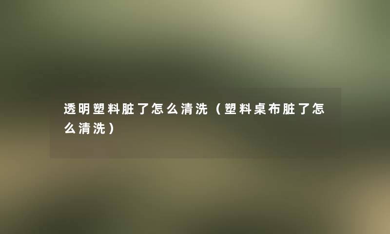 透明塑料脏了怎么清洗（塑料桌布脏了怎么清洗）