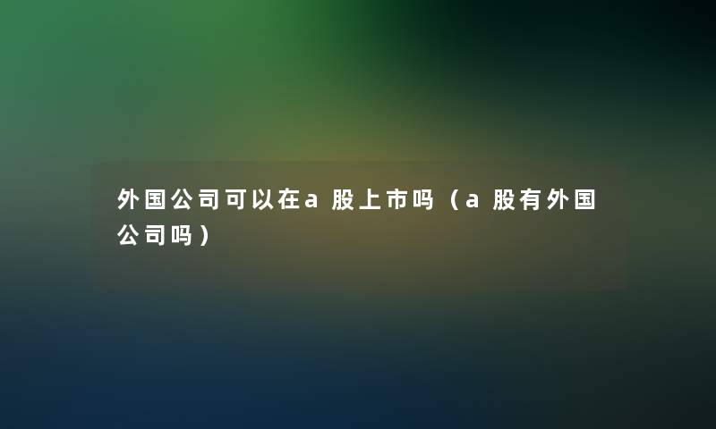 外国公司可以在a股上市吗（a股有外国公司吗）