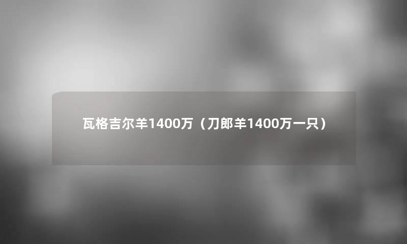 瓦格吉尔羊1400万（刀郎羊1400万一只）