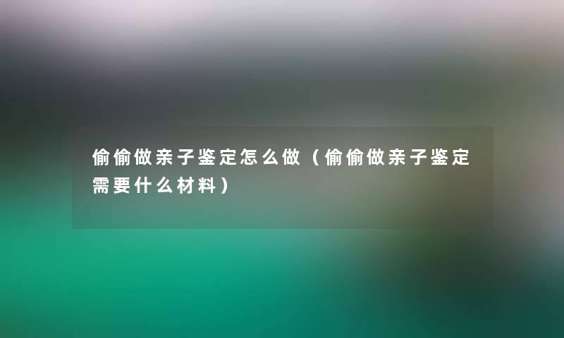 偷偷做亲子鉴定怎么做（偷偷做亲子鉴定需要什么材料）