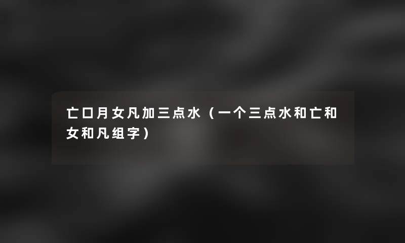 亡口月女凡加三点水（一个三点水和亡和女和凡组字）