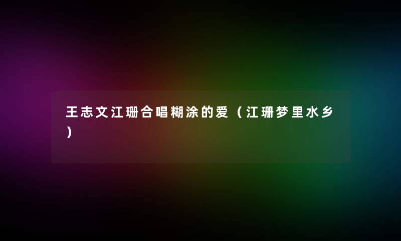 王志文江珊合唱糊涂的爱（江珊梦里水乡）