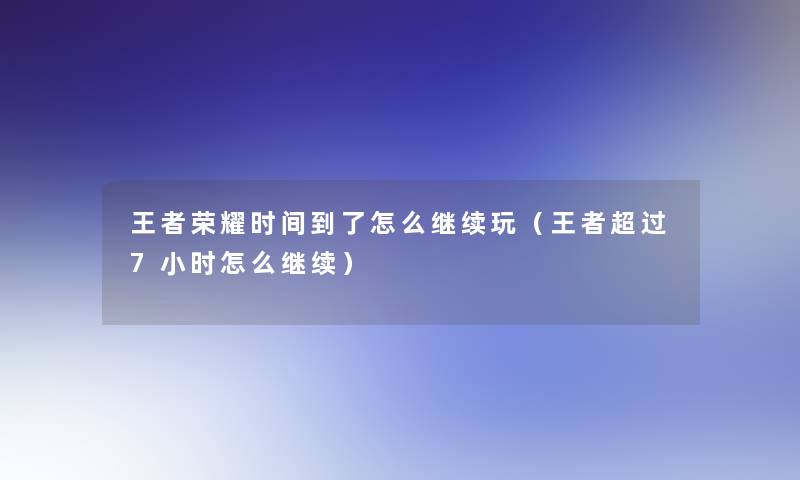 王者荣耀时间到了怎么继续玩（王者超过7小时怎么继续）