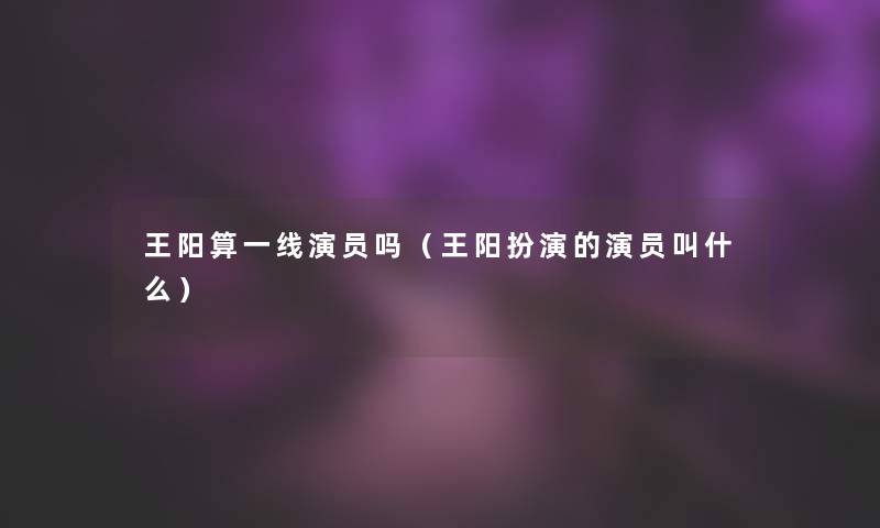 王阳算一线演员吗（王阳扮演的演员叫什么）