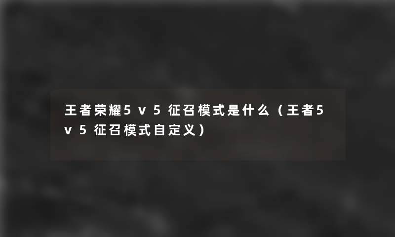 王者荣耀5v5征召模式是什么（王者5v5征召模式自定义）