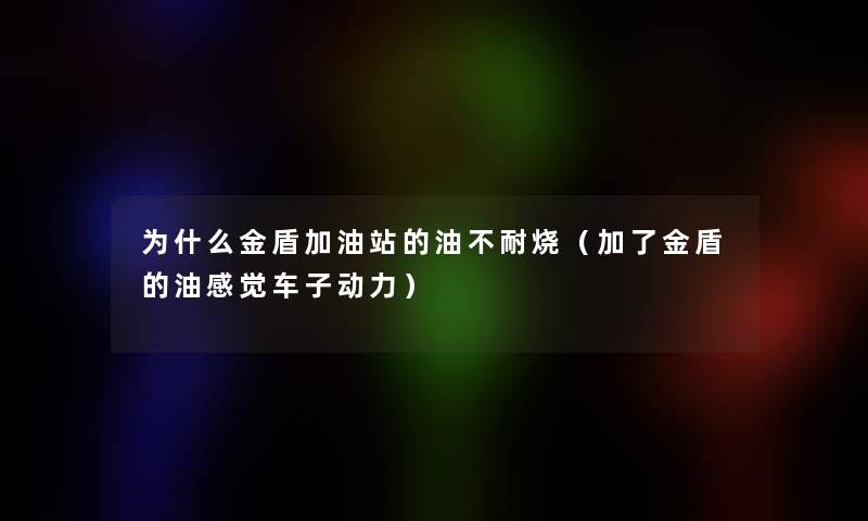 为什么金盾加油站的油不耐烧（加了金盾的油感觉车子动力）