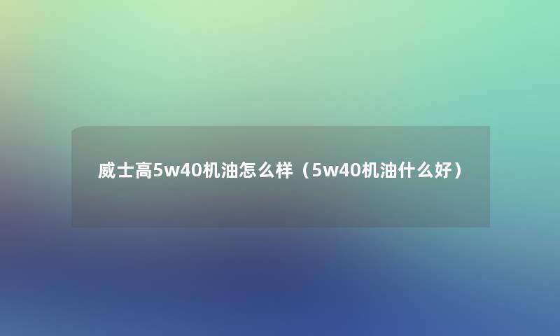 威士高5w40机油怎么样（5w40机油什么好）