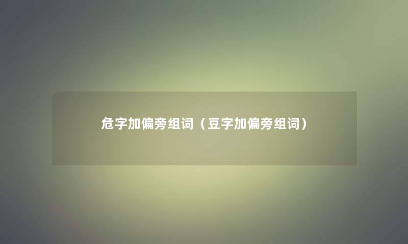 危字加偏旁组词（豆字加偏旁组词）