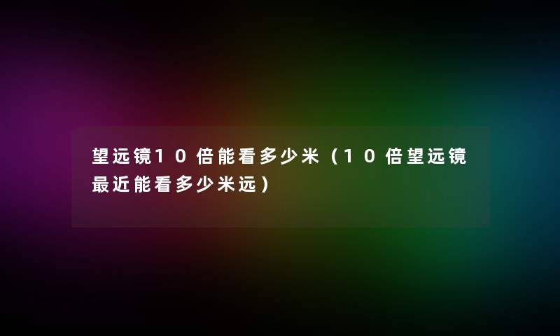 望远镜10倍能看多少米（10倍望远镜近能看多少米远）