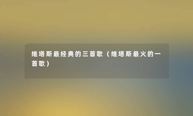 维塔斯经典的三首歌（维塔斯火的一首歌）