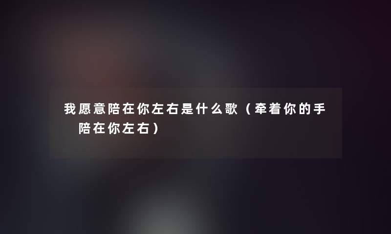 我愿意陪在你左右是什么歌（牵着你的手 陪在你左右）