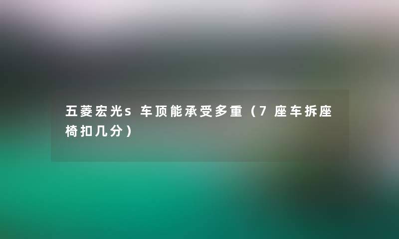 五菱宏光s车顶能承受多重（7座车拆座椅扣几分）