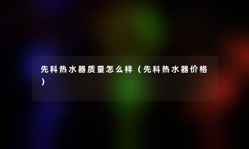 先科热水器质量怎么样（先科热水器价格）