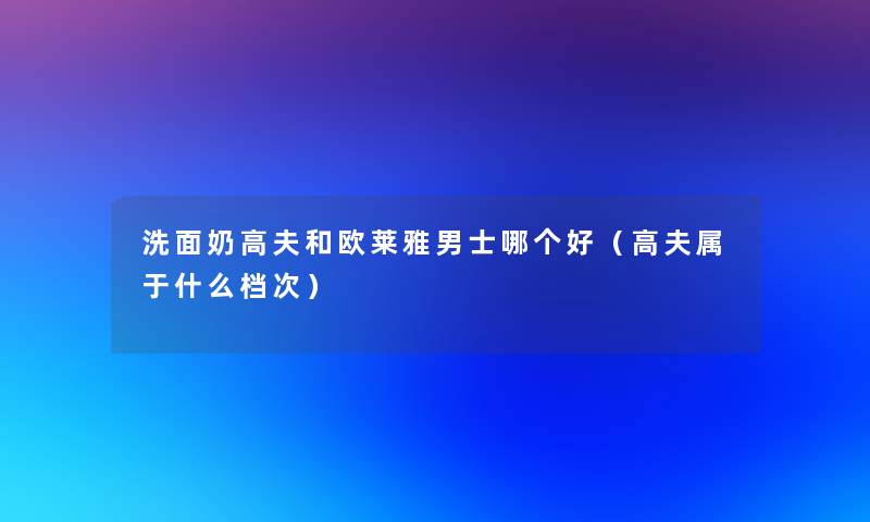 洗面奶高夫和欧莱雅男士哪个好（高夫属于什么档次）