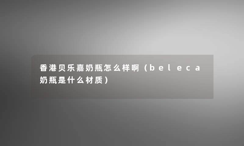 香港贝乐嘉奶瓶怎么样啊（beleca奶瓶是什么材质）