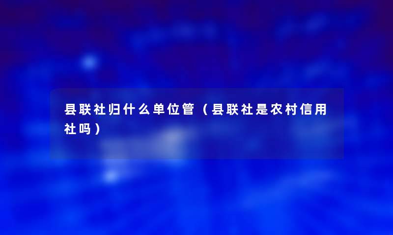 县联社归什么单位管（县联社是农村信用社吗）