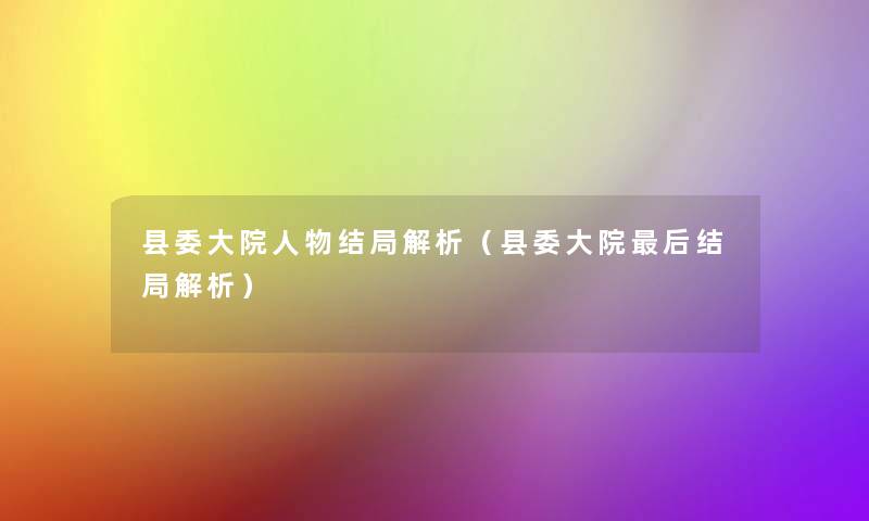 县委大院人物结局解析（县委大院这里要说结局解析）