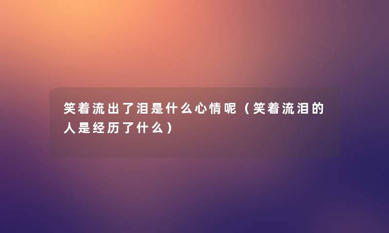 笑着流出了泪是什么心情呢（笑着流泪的人是经历了什么）