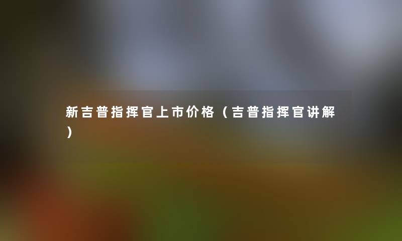 新吉普指挥官上市价格（吉普指挥官讲解）