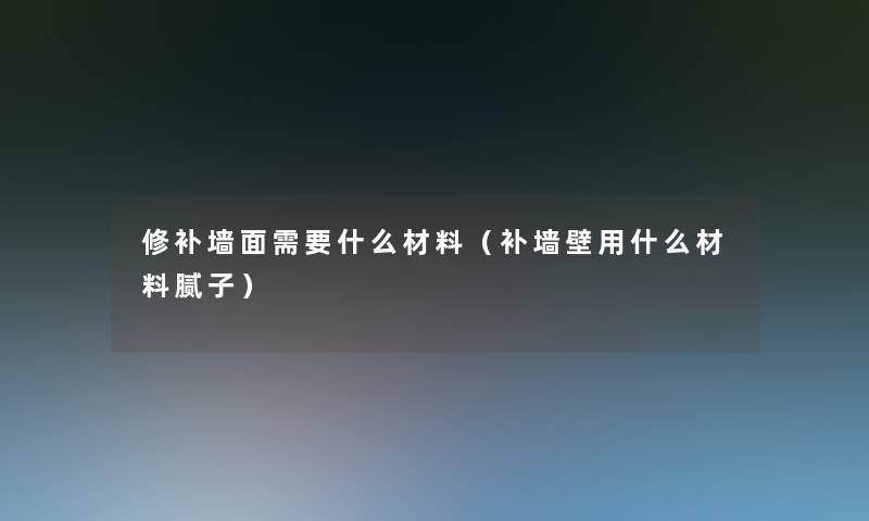 修补墙面需要什么材料（补墙壁用什么材料腻子）