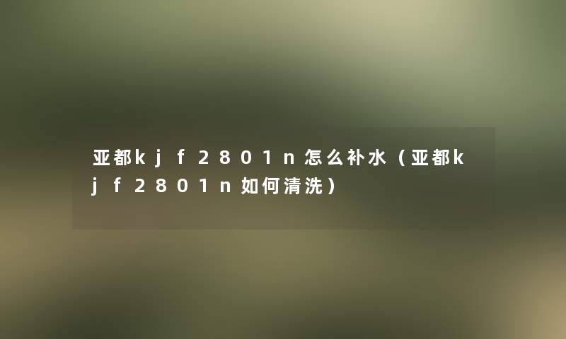 亚都kjf2801n怎么补水（亚都kjf2801n如何清洗）