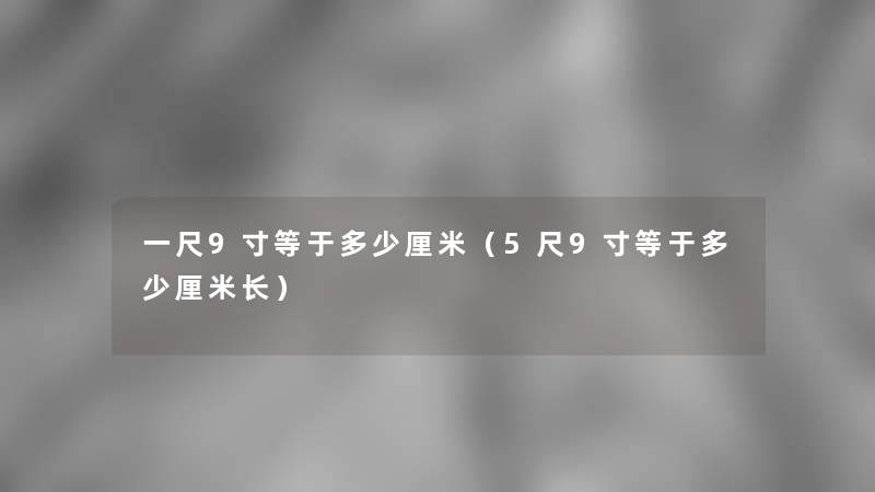 一尺9寸等于多少厘米（5尺9寸等于多少厘米长）