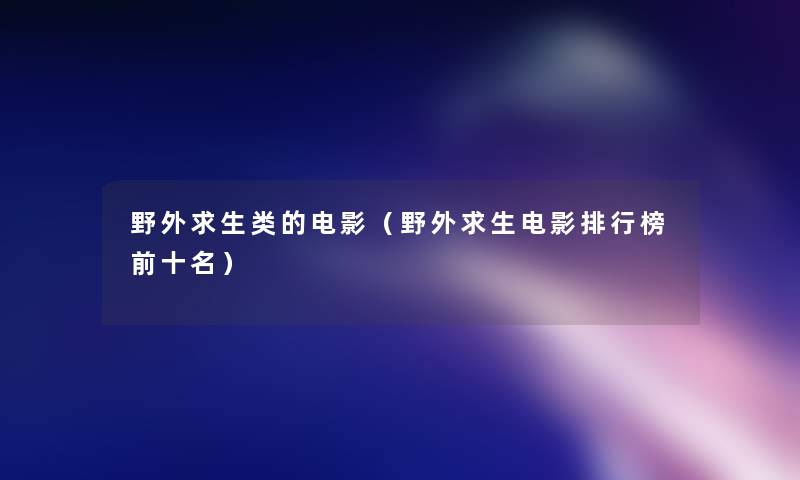 野外求生类的电影（野外求生电影整理榜前十名）