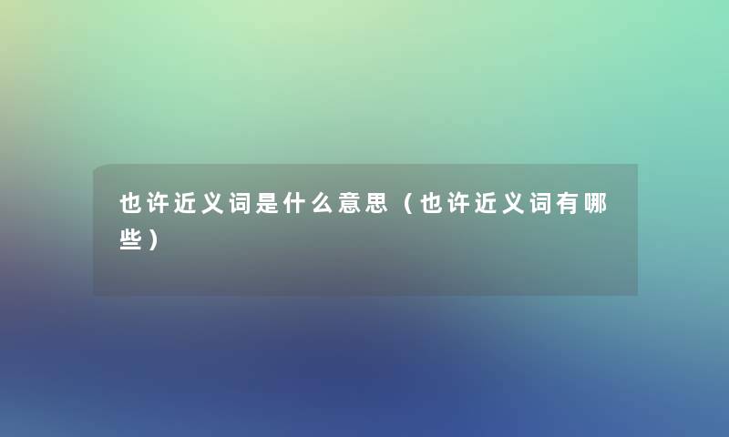 也许近义词是什么意思（也许近义词有哪些）