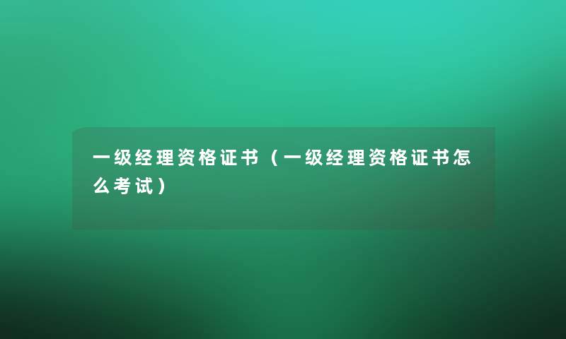 一级经理资格证书（一级经理资格证书怎么考试）