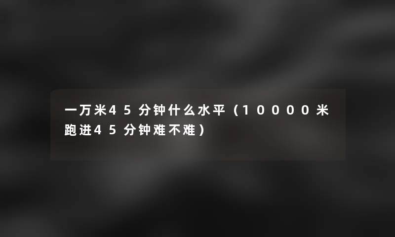 一万米45分钟什么水平（10000米跑进45分钟难不难）