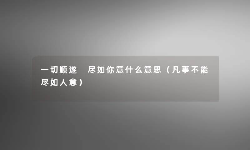 一切顺遂 尽如你意什么意思（凡事不能尽如人意）