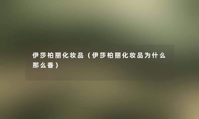 伊莎柏丽化妆品（伊莎柏丽化妆品为什么那么香）