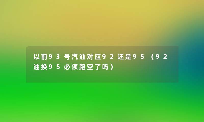 以前93号汽油对应92还是95（92油换95必须跑空了吗）