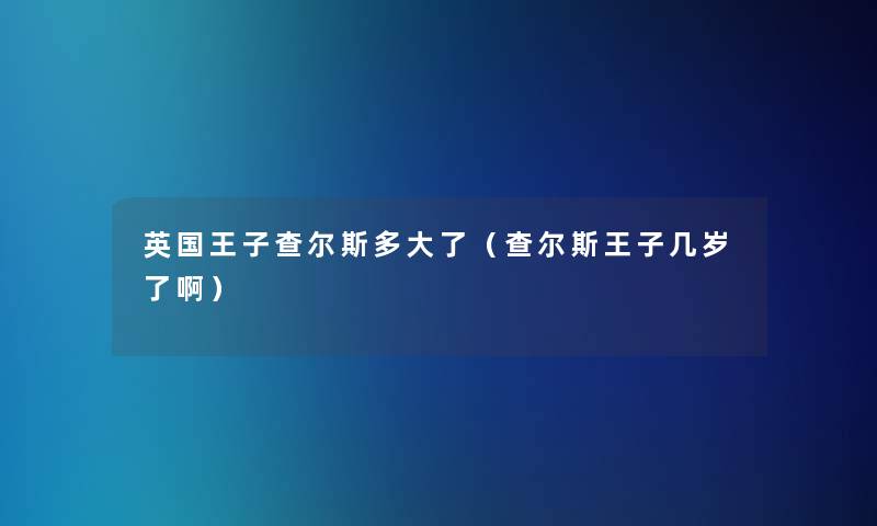 英国王子查尔斯多大了（查尔斯王子几岁了啊）