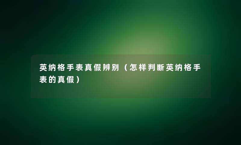 英纳格手表真假辨别（怎样判断英纳格手表的真假）