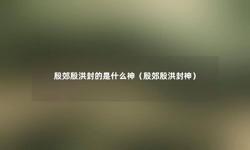 殷郊殷洪封的是什么神（殷郊殷洪封神）