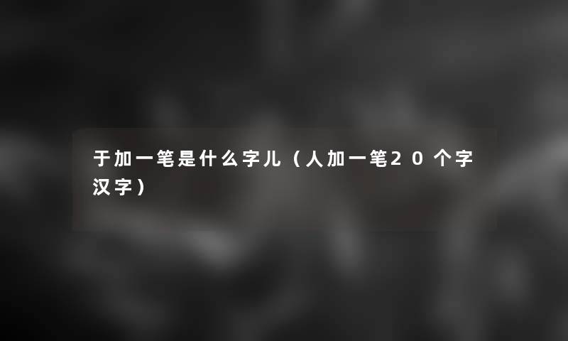 于加一笔是什么字儿（人加一笔20个字汉字）