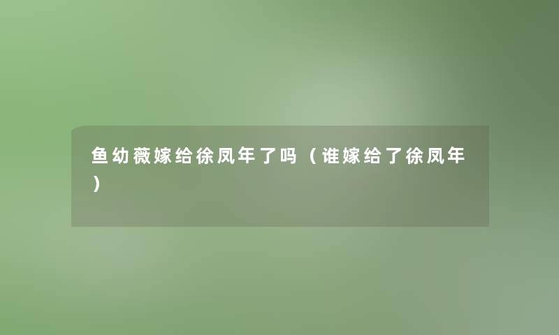 鱼幼薇嫁给徐凤年了吗（谁嫁给了徐凤年）