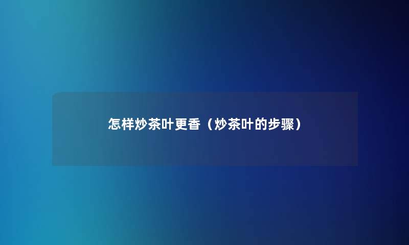 怎样炒茶叶更香（炒茶叶的步骤）