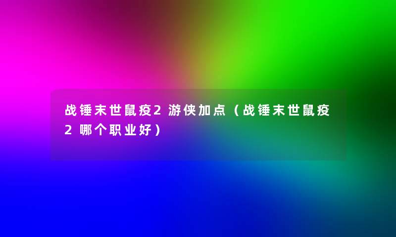 战锤末世鼠疫2游侠加点（战锤末世鼠疫2哪个职业好）