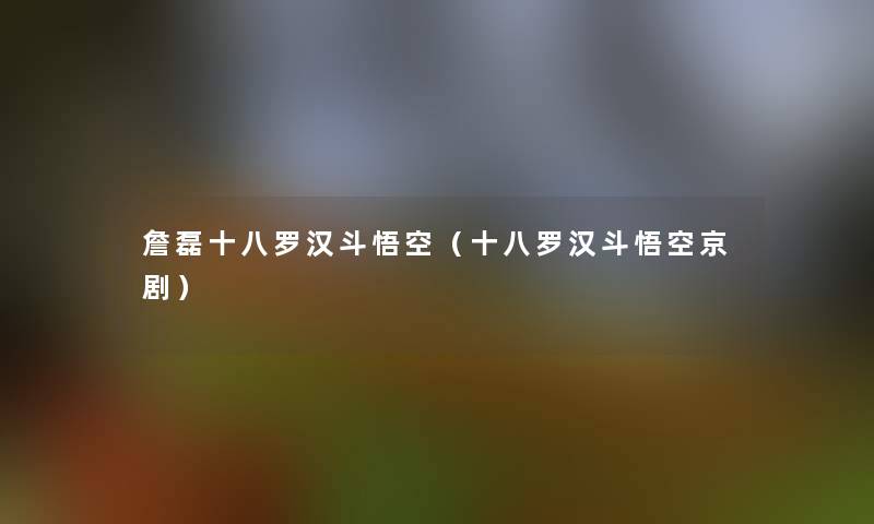 詹磊十八罗汉斗悟空（十八罗汉斗悟空京剧）