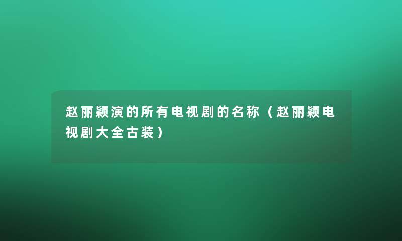 赵丽颖演的所有电视剧的名称（赵丽颖电视剧大全古装）