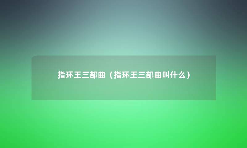 指环王三部曲（指环王三部曲叫什么）