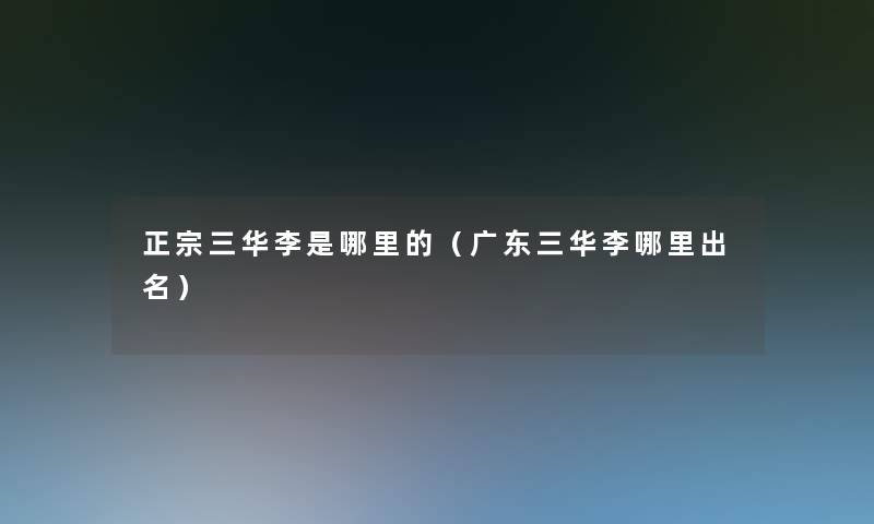 正宗三华李是哪里的（广东三华李哪里出名）