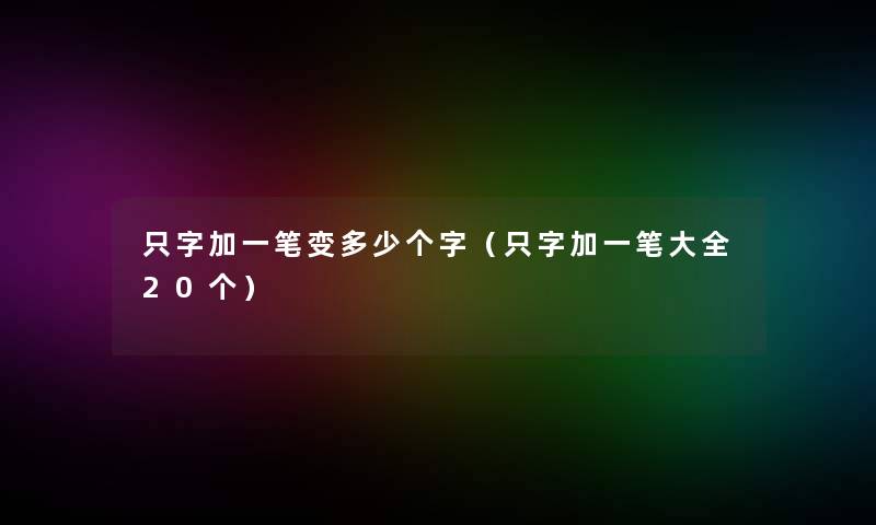 只字加一笔变多少个字（只字加一笔大全20个）