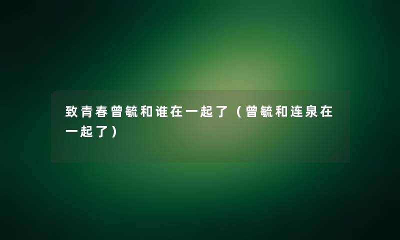 致青春曾毓和谁在一起了（曾毓和连泉在一起了）