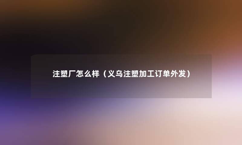 注塑厂怎么样（义乌注塑加工订单外发）