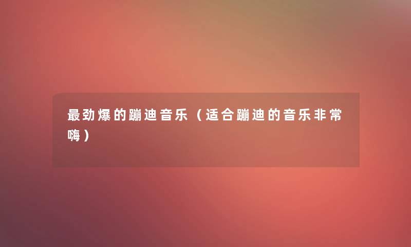 劲爆的蹦迪音乐（适合蹦迪的音乐非常嗨）