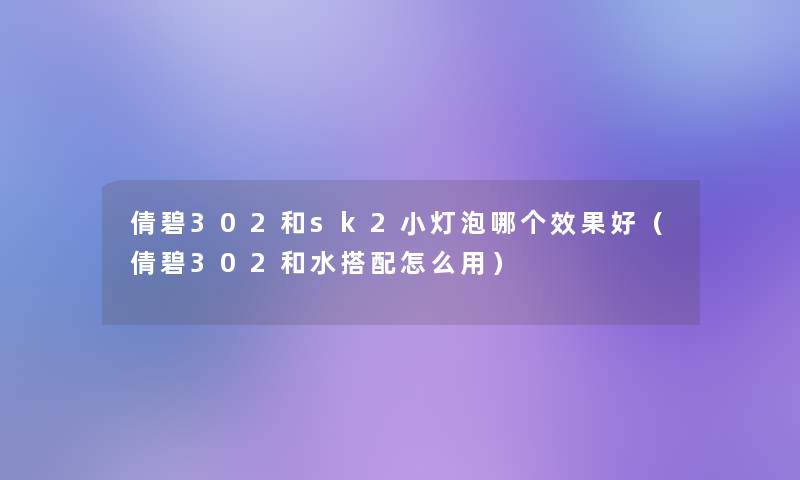 倩碧302和sk2小灯泡哪个效果好（倩碧302和水搭配怎么用）